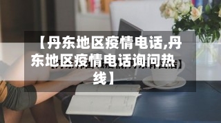 【丹东地区疫情电话,丹东地区疫情电话询问热线】-第3张图片