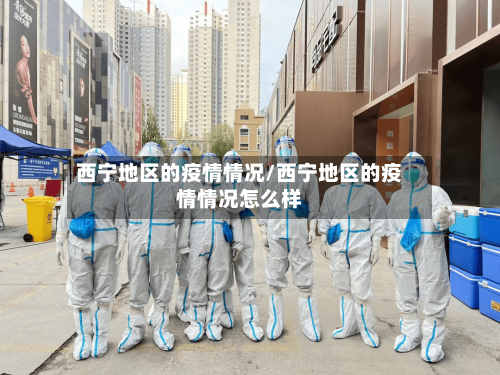 西宁地区的疫情情况/西宁地区的疫情情况怎么样
