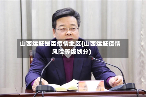 山西运城是否疫情地区(山西运城疫情风险等级划分)-第2张图片