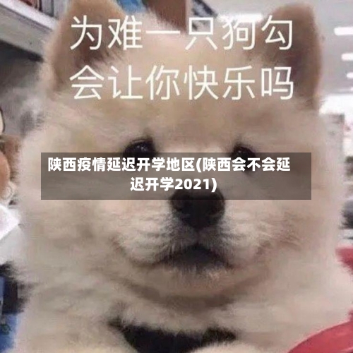 陕西疫情延迟开学地区(陕西会不会延迟开学2021)