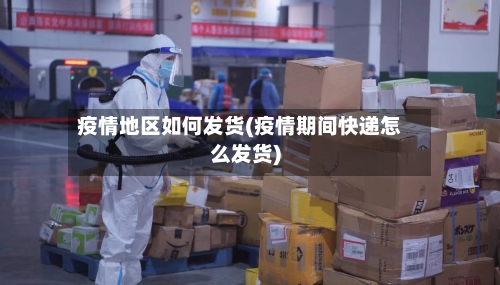 疫情地区如何发货(疫情期间快递怎么发货)