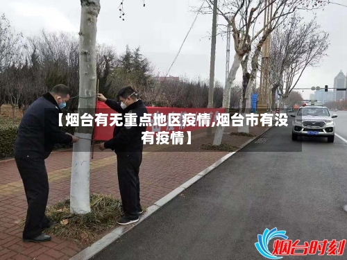 【烟台有无重点地区疫情,烟台市有没有疫情】-第2张图片