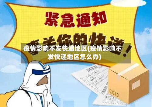 疫情影响不发快递地区(疫情影响不发快递地区怎么办)