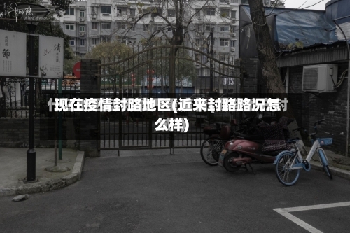 现在疫情封路地区(近来封路路况怎么样)