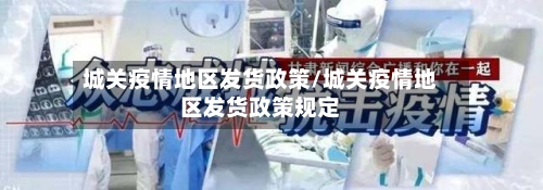 城关疫情地区发货政策/城关疫情地区发货政策规定