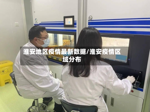 淮安地区疫情最新数据/淮安疫情区域分布