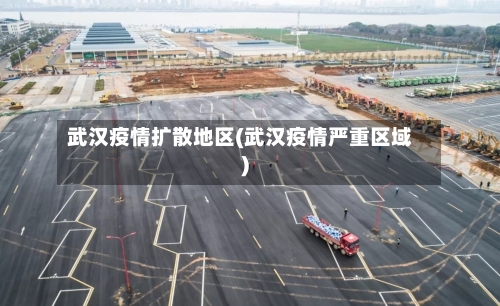 武汉疫情扩散地区(武汉疫情严重区域)-第2张图片