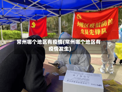 常州哪个地区有疫情(常州哪个地区有疫情发生)-第3张图片
