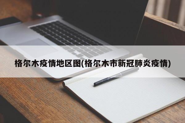 格尔木疫情地区图(格尔木市新冠肺炎疫情)