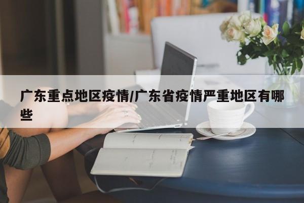 广东重点地区疫情/广东省疫情严重地区有哪些