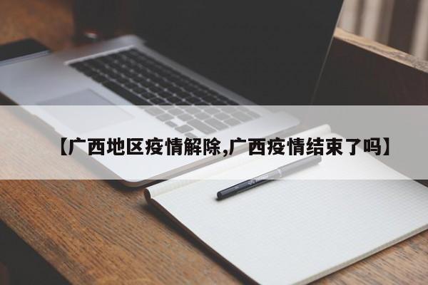 【广西地区疫情解除,广西疫情结束了吗】