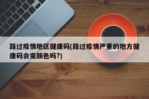 路过疫情地区健康码(路过疫情严重的地方健康码会变颜色吗?)