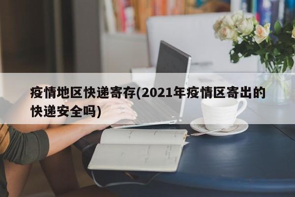 疫情地区快递寄存(2021年疫情区寄出的快递安全吗)