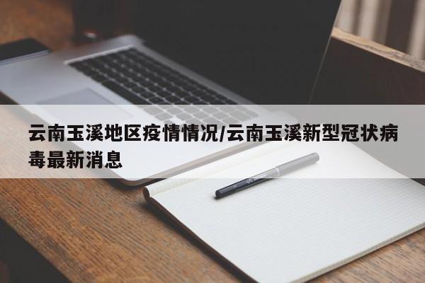 云南玉溪地区疫情情况/云南玉溪新型冠状病毒最新消息
