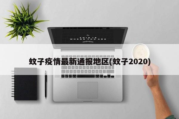 蚊子疫情最新通报地区(蚊子2020)