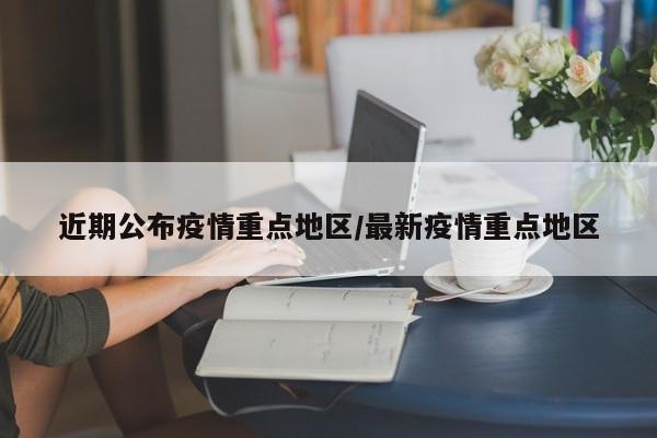 近期公布疫情重点地区/最新疫情重点地区