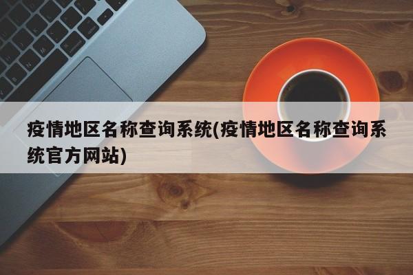 疫情地区名称查询系统(疫情地区名称查询系统官方网站)